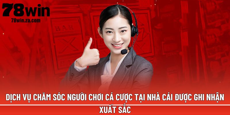 Dịch vụ chăm sóc người chơi cá cược tại nhà cái được ghi nhận xuất sắc
